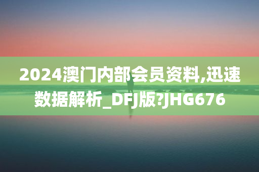 2024澳门内部会员资料,迅速数据解析_DFJ版?JHG676