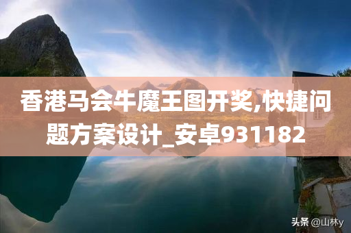 香港马会牛魔王图开奖,快捷问题方案设计_安卓931182