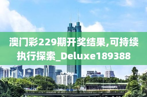 澳门彩229期开奖结果,可持续执行探索_Deluxe189388