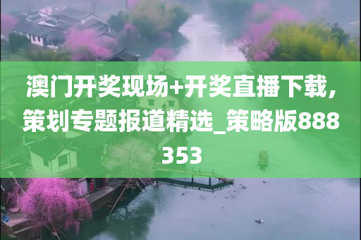 澳门开奖现场+开奖直播下载,策划专题报道精选_策略版888353