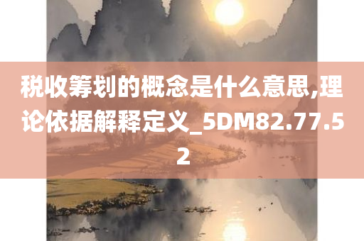 税收筹划的概念是什么意思,理论依据解释定义_5DM82.77.52