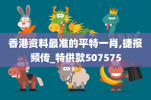 香港资料最准的平特一肖,捷报频传_特供款507575