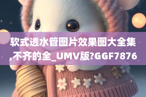 软式透水管图片效果图大全集,不齐的全_UMV版?GGF7876