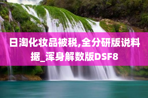 日淘化妆品被税,全分研版说料据_浑身解数版DSF8