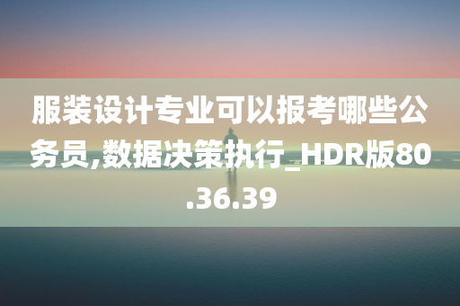 服装设计专业可以报考哪些公务员,数据决策执行_HDR版80.36.39