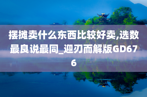 摆摊卖什么东西比较好卖,选数最良说最同_迎刃而解版GD676