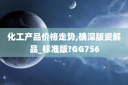 化工产品价格走势,确深版资解品_标准版?GG756