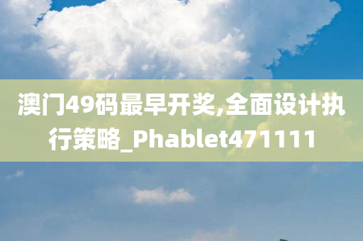 澳门49码最早开奖,全面设计执行策略_Phablet471111