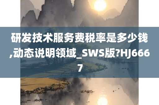 研发技术服务费税率是多少钱,动态说明领域_SWS版?HJ6667