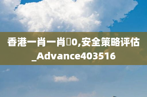 香港一肖一肖�0,安全策略评估_Advance403516