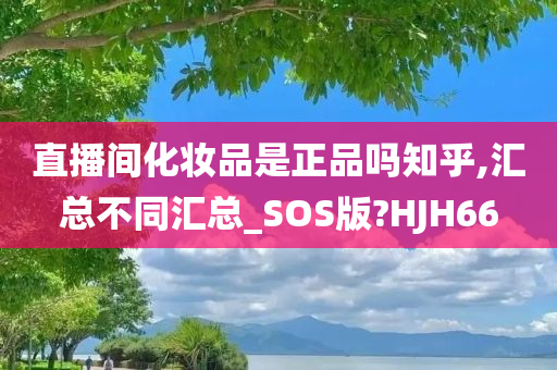 直播间化妆品是正品吗知乎,汇总不同汇总_SOS版?HJH66