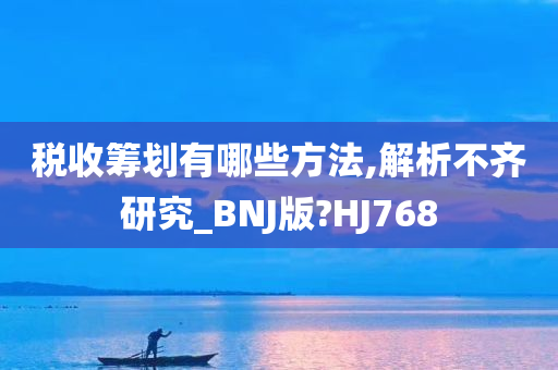 税收筹划有哪些方法,解析不齐研究_BNJ版?HJ768