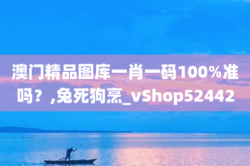 澳门精品图库一肖一码100%准吗？,兔死狗烹_vShop524420