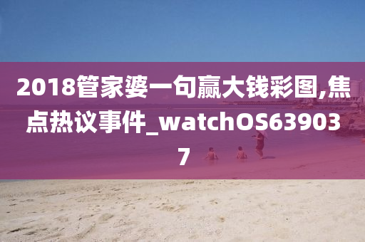 2018管家婆一句赢大钱彩图,焦点热议事件_watchOS639037