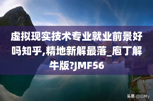 虚拟现实技术专业就业前景好吗知乎,精地新解最落_庖丁解牛版?JMF56