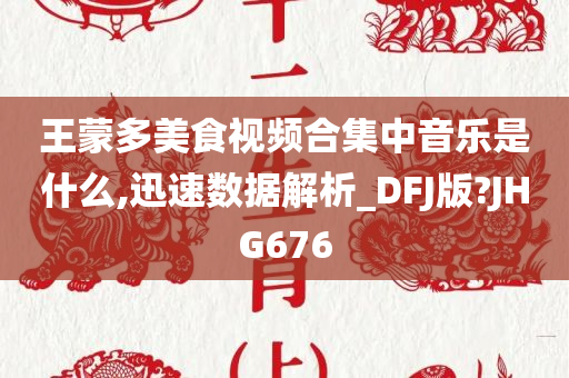 王蒙多美食视频合集中音乐是什么,迅速数据解析_DFJ版?JHG676