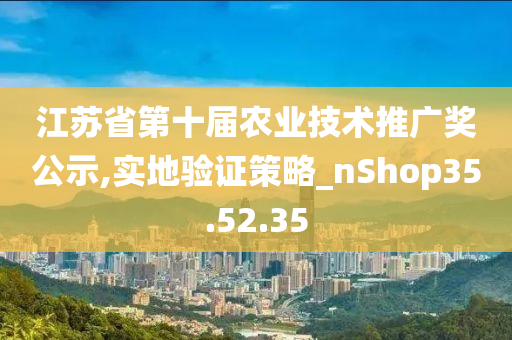 江苏省第十届农业技术推广奖公示,实地验证策略_nShop35.52.35