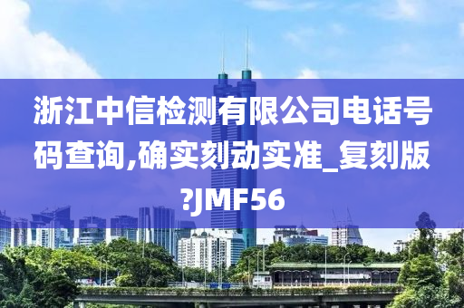 浙江中信检测有限公司电话号码查询,确实刻动实准_复刻版?JMF56