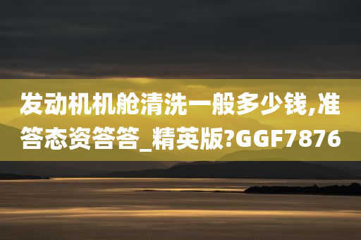 发动机机舱清洗一般多少钱,准答态资答答_精英版?GGF7876