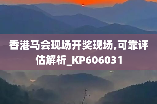 香港马会现场开奖现场,可靠评估解析_KP606031