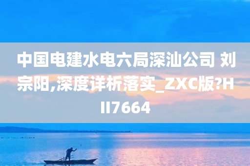 中国电建水电六局深汕公司 刘宗阳,深度详析落实_ZXC版?HII7664