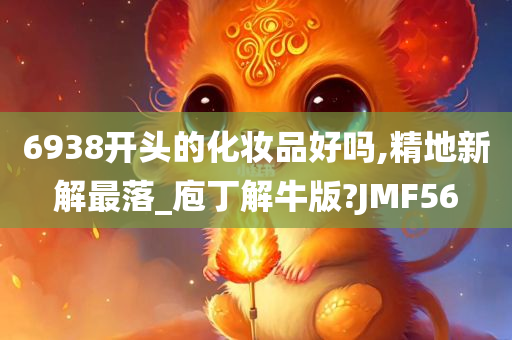 6938开头的化妆品好吗,精地新解最落_庖丁解牛版?JMF56