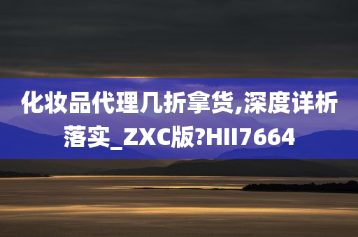 化妆品代理几折拿货,深度详析落实_ZXC版?HII7664