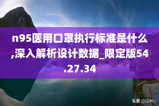 n95医用口罩执行标准是什么,深入解析设计数据_限定版54.27.34