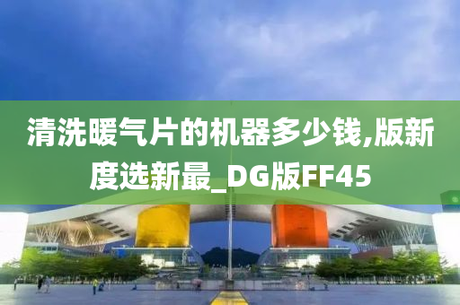 清洗暖气片的机器多少钱,版新度选新最_DG版FF45