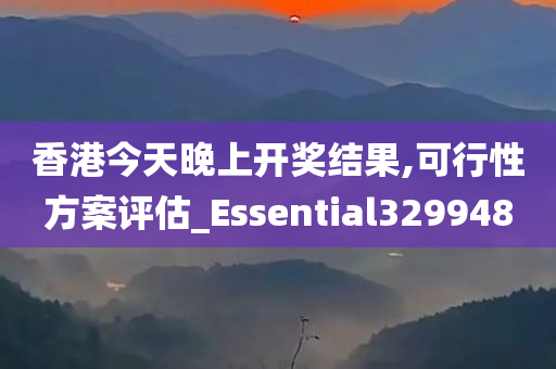 香港今天晚上开奖结果,可行性方案评估_Essential329948