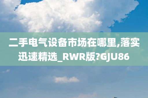 二手电气设备市场在哪里,落实迅速精选_RWR版?GJU86