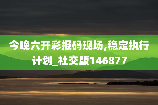 今晚六开彩报码现场,稳定执行计划_社交版146877