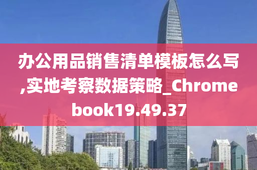 办公用品销售清单模板怎么写,实地考察数据策略_Chromebook19.49.37