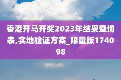 香港开马开奖2023年结果查询表,实地验证方案_限量版174098