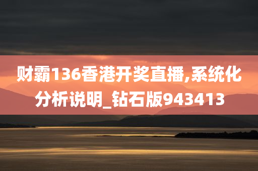 财霸136香港开奖直播,系统化分析说明_钻石版943413