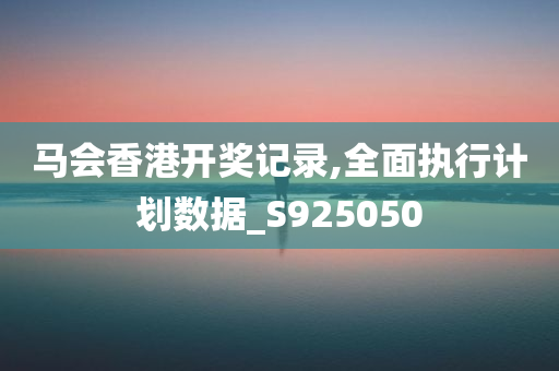 马会香港开奖记录,全面执行计划数据_S925050