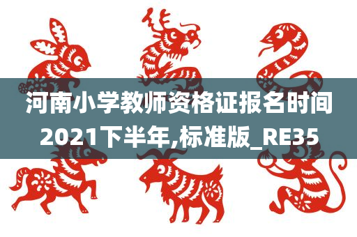 河南小学教师资格证报名时间2021下半年,标准版_RE35