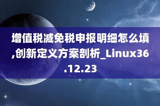 增值税减免税申报明细怎么填,创新定义方案剖析_Linux36.12.23