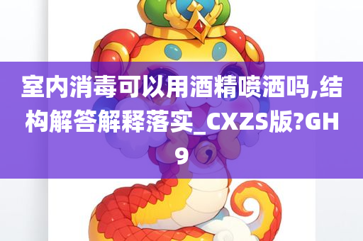 室内消毒可以用酒精喷洒吗,结构解答解释落实_CXZS版?GH9