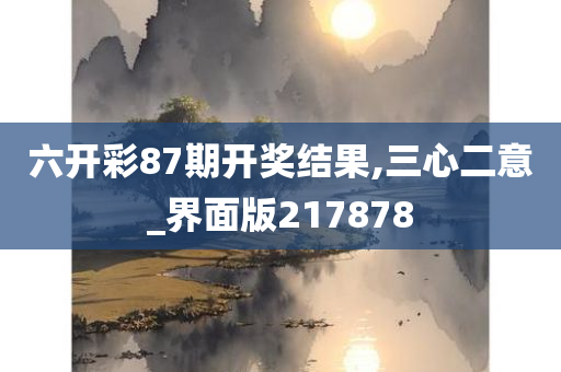 六开彩87期开奖结果,三心二意_界面版217878