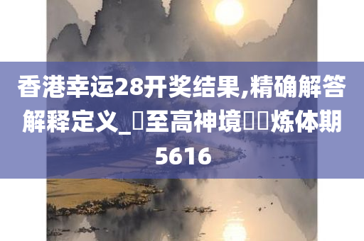 香港幸运28开奖结果,精确解答解释定义_‌至高神境‌‌炼体期5616