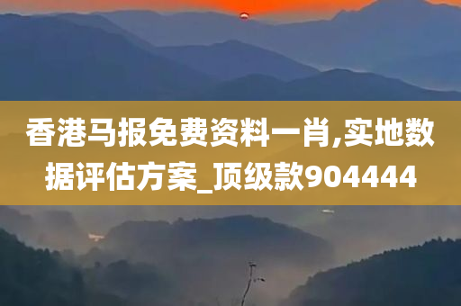 香港马报免费资料一肖,实地数据评估方案_顶级款904444