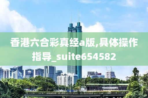 香港六合彩真经a版,具体操作指导_suite654582