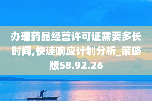 办理药品经营许可证需要多长时间,快速响应计划分析_策略版58.92.26