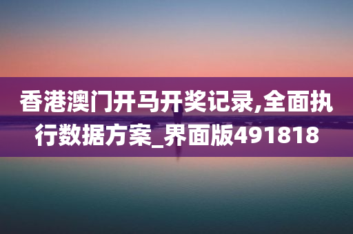 香港澳门开马开奖记录,全面执行数据方案_界面版491818