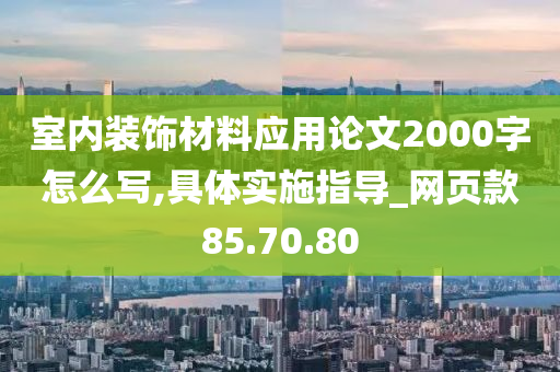 室内装饰材料应用论文2000字怎么写,具体实施指导_网页款85.70.80