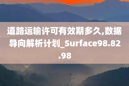 道路运输许可有效期多久,数据导向解析计划_Surface98.82.98