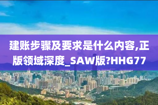 建账步骤及要求是什么内容,正版领域深度_SAW版?HHG77