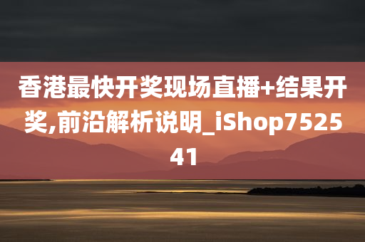 香港最快开奖现场直播+结果开奖,前沿解析说明_iShop752541