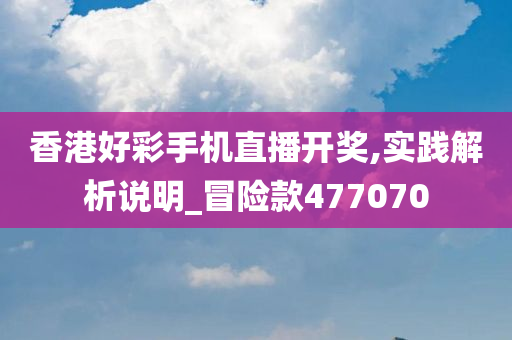 香港好彩手机直播开奖,实践解析说明_冒险款477070